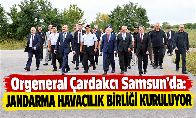 Orgeneral Çardakcı Samsun'da: Jandarma Havacılık Birliği kuruluyor