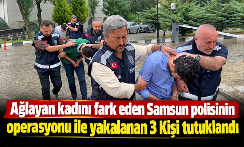 Ağlayan kadını fark eden Samsun polisinin operasyonu ile yakalanan 3 kişi tutuklandı