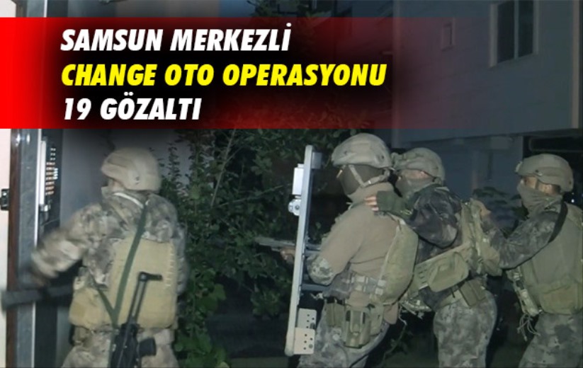 Samsun merkezli change oto operasyonu: 19 gözaltı