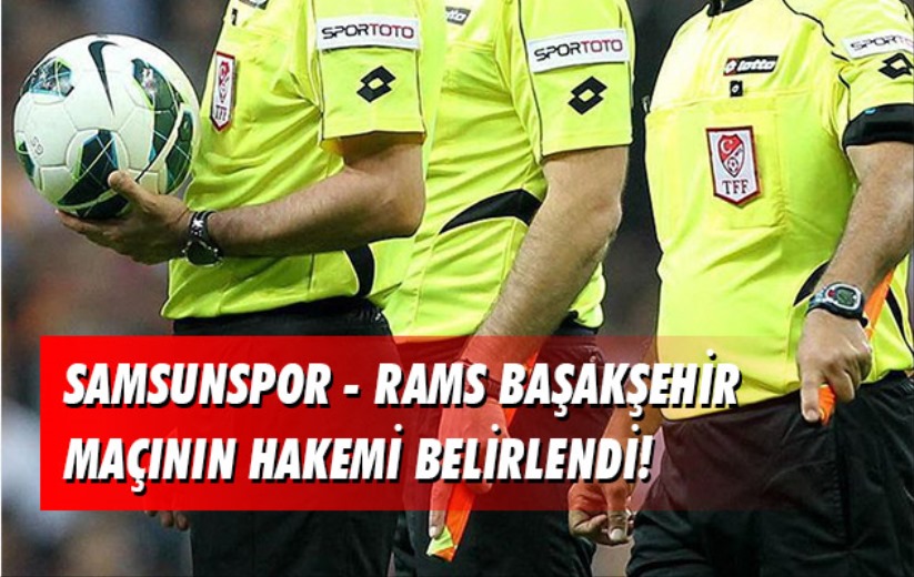 Samsunspor - RAMS Başakşehir maçının hakemi belirlendi!