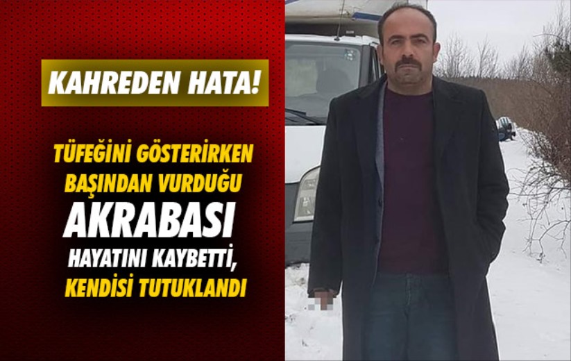 Tüfeğini gösterirken başından vurduğu akrabası hayatını kaybetti, kendisi tutuklandı