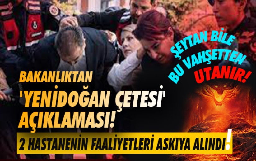 Bakanlıktan 'Yenidoğan Çetesi' açıklaması! 2 hastanenin faaliyetleri askıya alındı