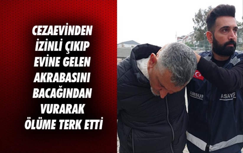 Samsun'da cezaevinden izinli çıkıp evine gelen akrabasını bacağından vurarak ölüme terk etti