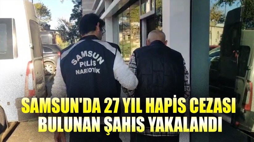 Samsun'da 27 yıl hapis cezası bulunan şahıs yakalandı