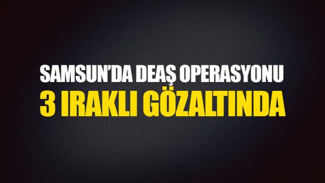 Samsun Haberleri: Samsun'da DEAŞ Operasyonu: 3 Gözaltı! 