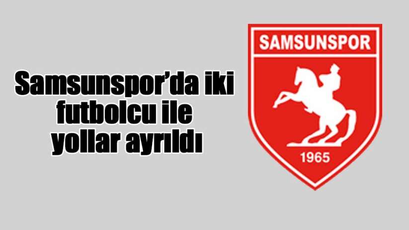Samsunspor'da iki futbolcu ile yollar ayrıldı