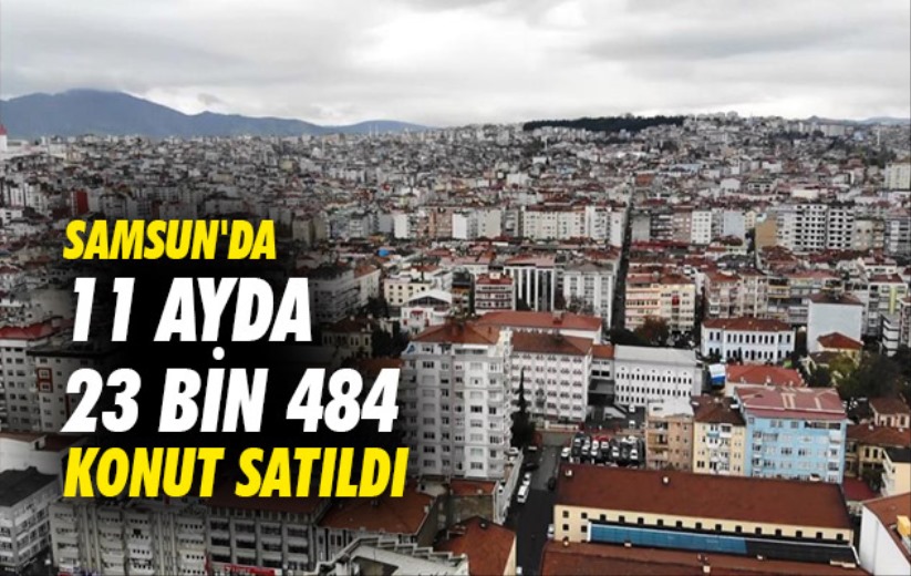 Samsun'da 11 ayda 23 bin 484 adet konut satıldı