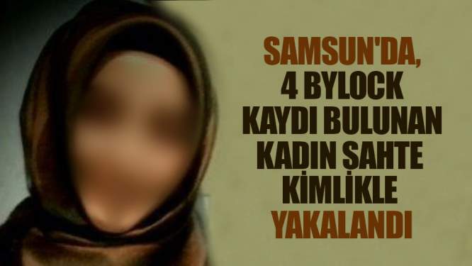 Samsun'da, 4 ByLock kaydı bulunan kadın sahte kimlikle yakalandı