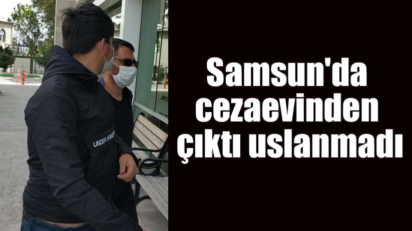 Samsun'da cezaevinden çıktı uslanmadı