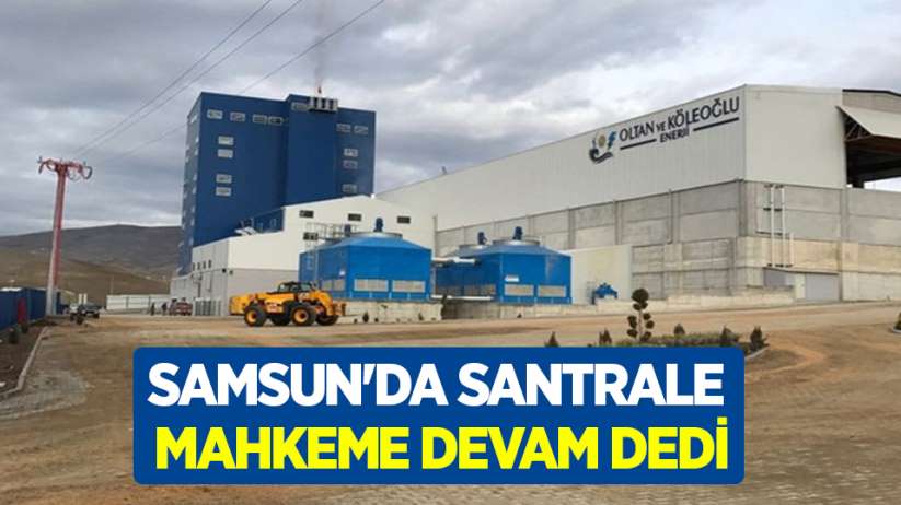 Samsun'da santrale mahkeme devam dedi