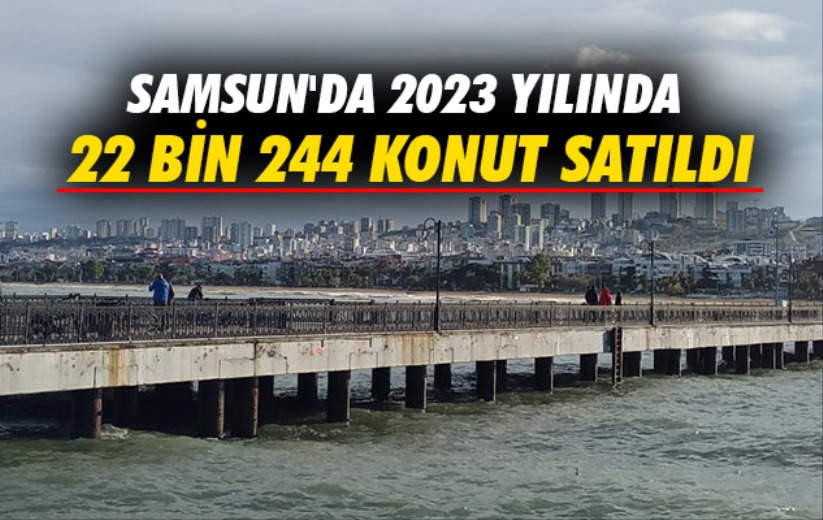 Samsun'da 2023 yılında 22 bin 244 konut satıldı