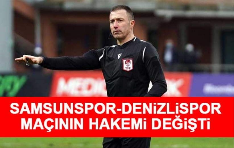Samsunspor - Denizlispor maçının hakemi değişti