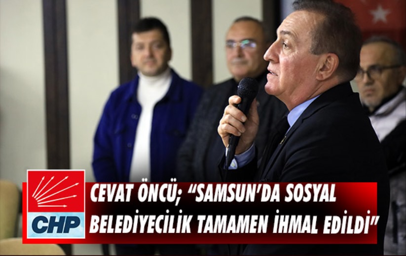 Cevat Öncü; 'Samsun'da sosyal belediyecilik tamamen ihmal edildi'