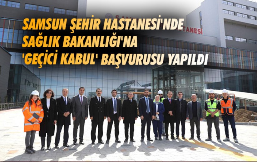 Samsun Şehir Hastanesi'nde Sağlık Bakanlığı'na 'geçici kabul' başvurusu yapıldı