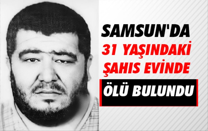 Samsun'da 31 yaşındaki şahıs evinde ölü bulundu