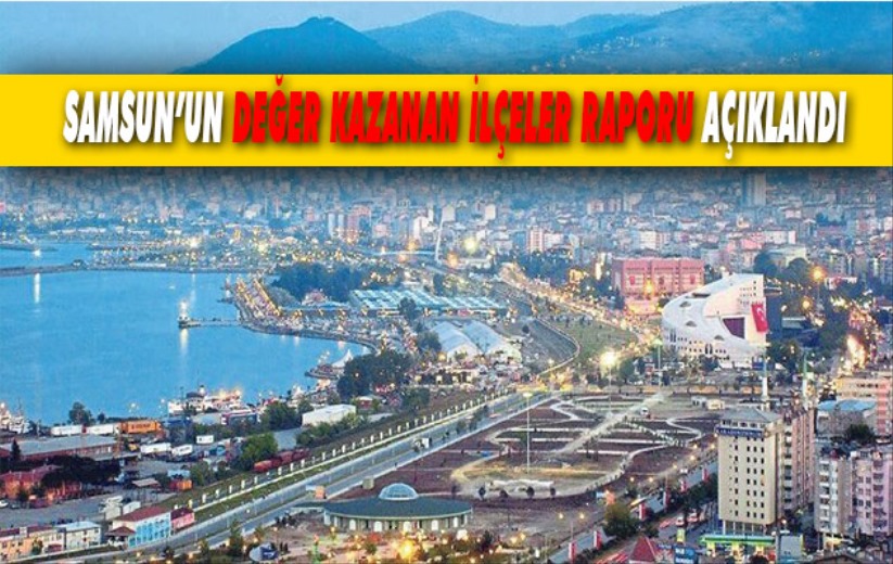 Samsun'un değer kazanan ilçeler raporu açıklandı