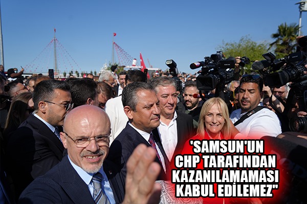  'Samsun'un CHP tarafından kazanılamaması kabul edilemez'