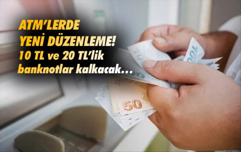 ATM'lerle ilgili yeni düzenleme! 10 TL ve 20 TL'lik banknotlar kalkacak