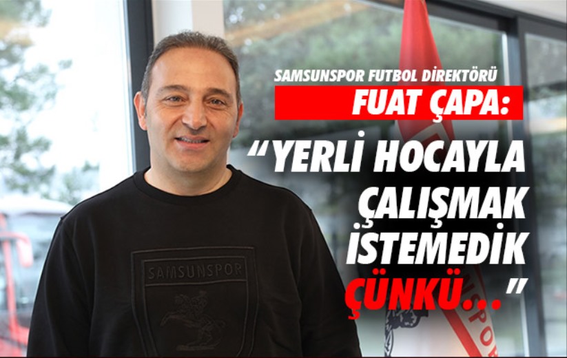 Fuat Çapa: 'Yerli hocayla çalışmak istemedik çünkü'