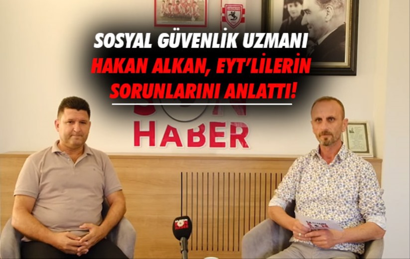 Sosyal Güvenlik Uzmanı Hakan Alkan, EYT'lilerin sorunlarını anlattı