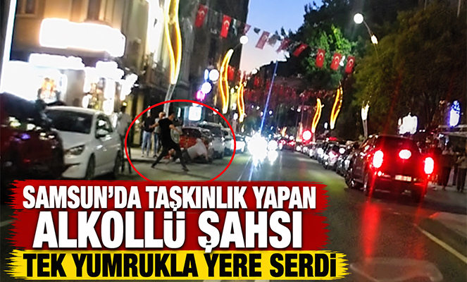 Samsun'da taşkınlık yapan alkollü şahsı tek yumrukla yere serdi