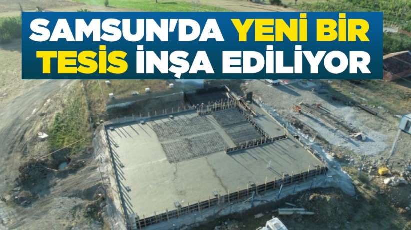 Samsun'da yeni bir tesis inşa ediliyor