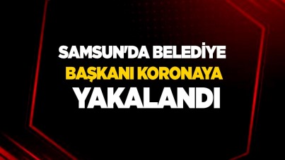 Samsun'da Belediye Başkanı koronaya yakalandı