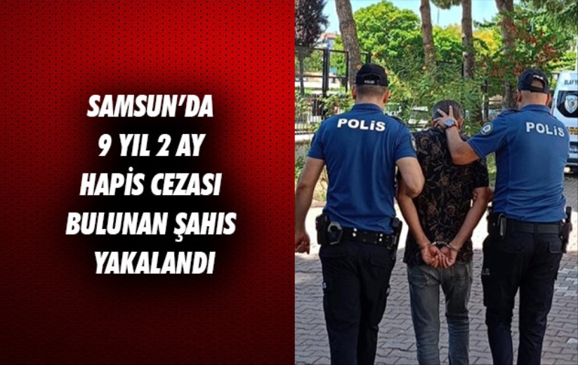 Samsun'da 9 yıl 2 ay hapis cezası bulunan şahıs yakalandı