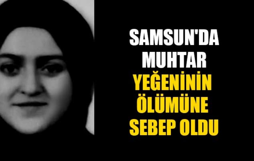 Samsun'da muhtar yeğeninin ölümüne sebep oldu