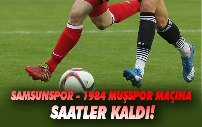 Samsunspor - 1984 Muşspor maçına saatler kaldı!