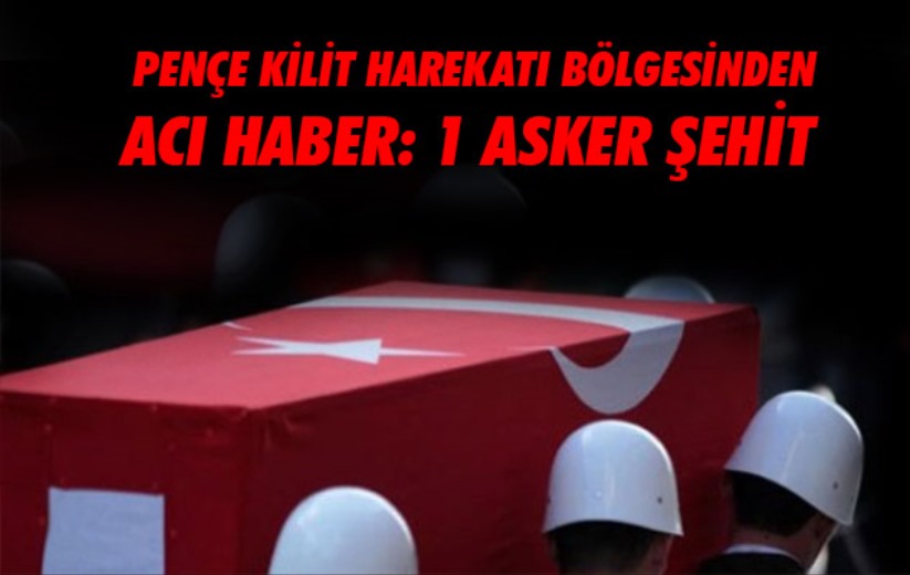 Pençe Kilit Harekatı bölgesinden acı haber: 1 asker şehit