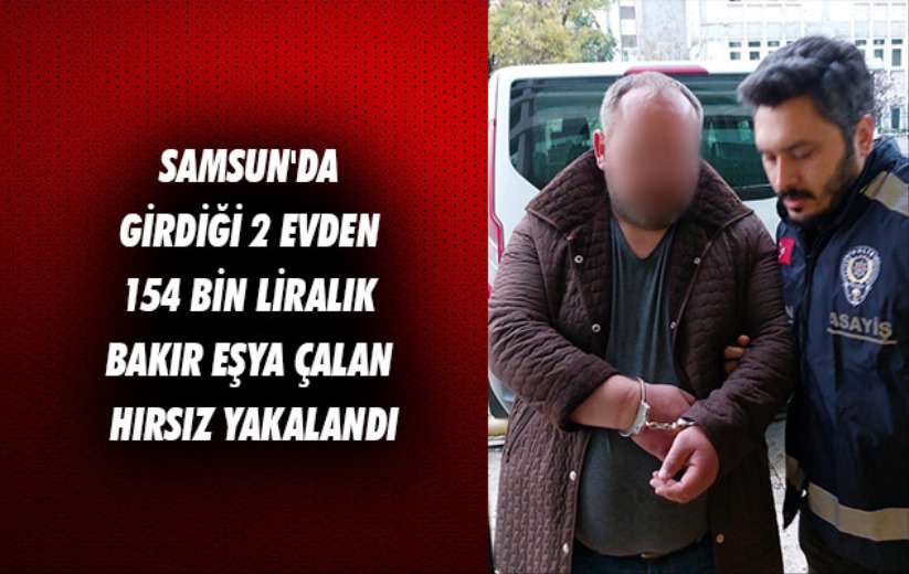 Samsun'da girdiği 2 evden 154 bin liralık bakır eşya çalan hırsız yakalandı