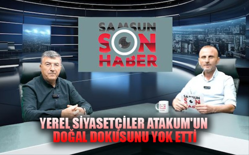 YEREL SİYASETÇİLER ATAKUM'UN DOĞAL DOKUSUNU YOK ETTİ