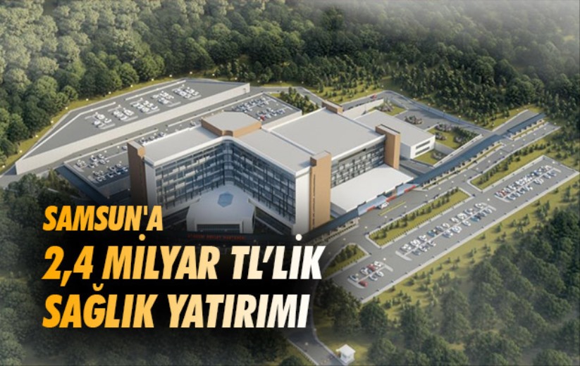 Samsun'a 2,4 milyar TL'lik sağlık yatırımı