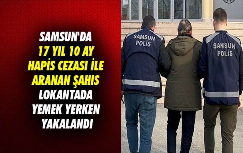 Samsun'da 17 yıl 10 ay hapis cezası ile aranan şahıs lokantada yemek yerken yakalandı