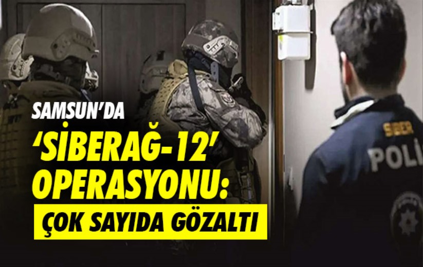 Samsun'da 'Siberağ-12' Operasyonu: Çok sayıda gözaltı