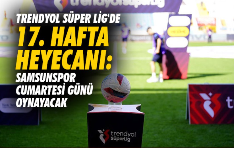 Trendyol Süper Lig'de 17. hafta heyecanı: Samsunspor Cumartesi günü oynayacak