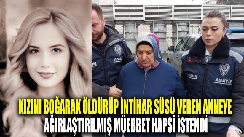Kızını boğarak öldürüp intihar süsü veren annenin ağırlaştırılmış müebbet hapsi istendi