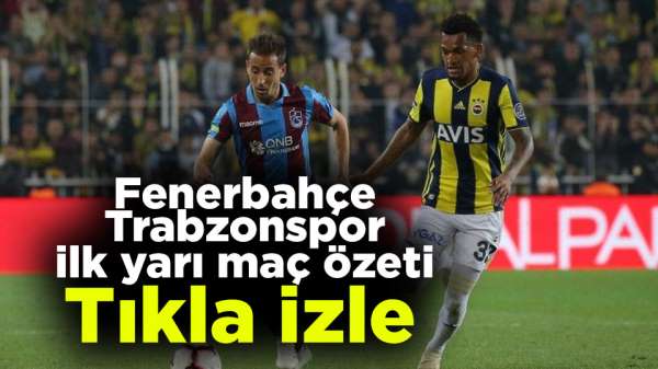 Fenerbahçe - Trabzonspor ilk yarı maç özeti tıkla izle