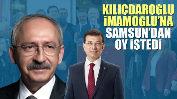 Kılıçdaroğlu İmamoğlu'na Samsun'dan oy istedi