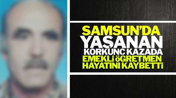Samsun'da yaşanan korkunç kazda emekli öğretmen hayatını kaybetti