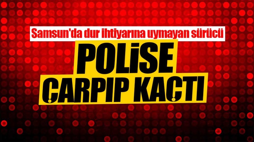 Samsun'da dur ihtiyarına uymayan sürücü polise çarptı