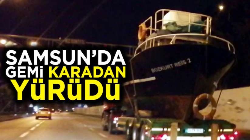 Samsun'da karadan yürüyen gemi görenleri şaşırttı