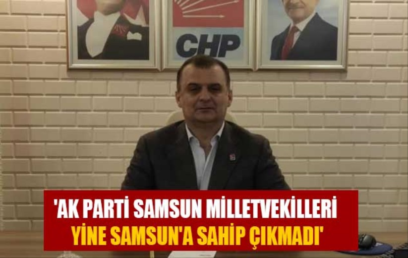 'AK PARTİ SAMSUN MİLLETVEKİLLERİ YİNE SAMSUN'A SAHİP ÇIKMADI'