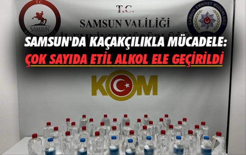 Samsun'da kaçakçılıkla mücadele: Çok sayıda etil alkol ele geçirildi