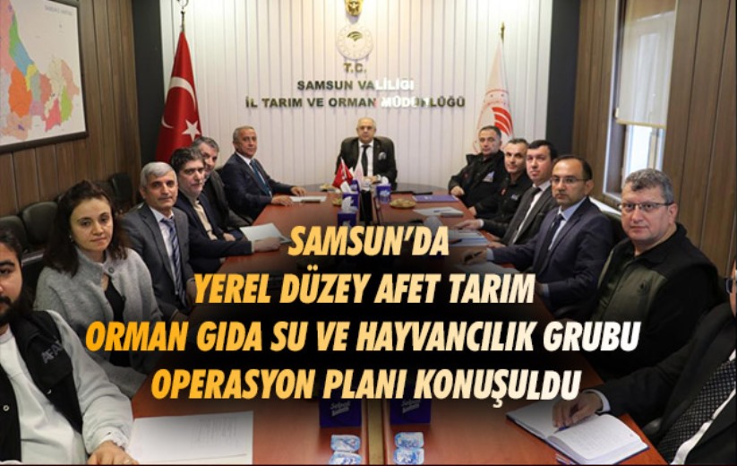 Samsun'da Yerel Düzey Afet Tarım Orman Gıda Su ve Hayvancılık Grubu Operasyon Planı konuşuldu