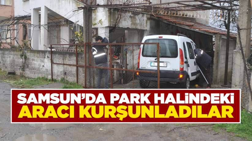 Samsun'da park halindeki aracı kurşunladılar