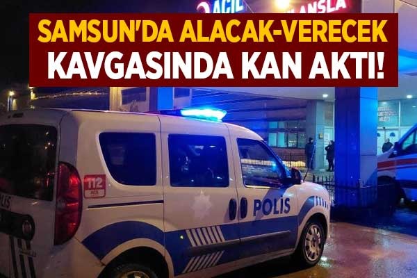 Samsun'da alacak-verecek kavgasında kan aktı!