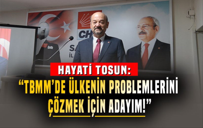 Hayati Tosun: 'TBMM'de ülkenin problemlerini çözmek için adayım!'