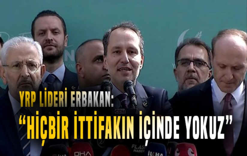 YRP lideri Erbakan: 'Hiçbir ittifakın içinde yokuz'